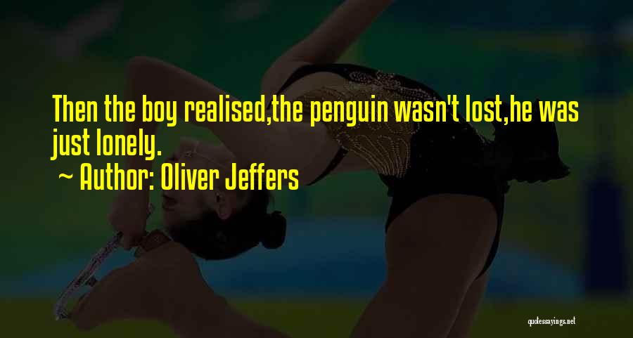 Oliver Jeffers Quotes: Then The Boy Realised,the Penguin Wasn't Lost,he Was Just Lonely.