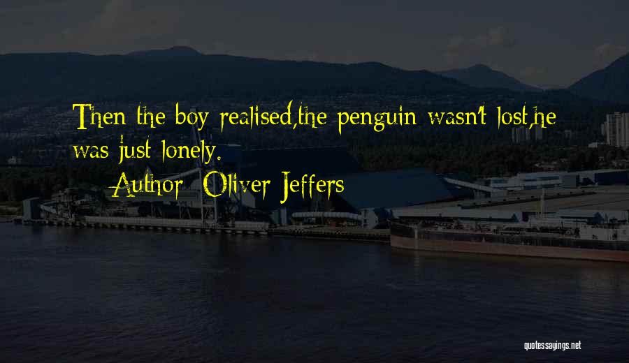 Oliver Jeffers Quotes: Then The Boy Realised,the Penguin Wasn't Lost,he Was Just Lonely.
