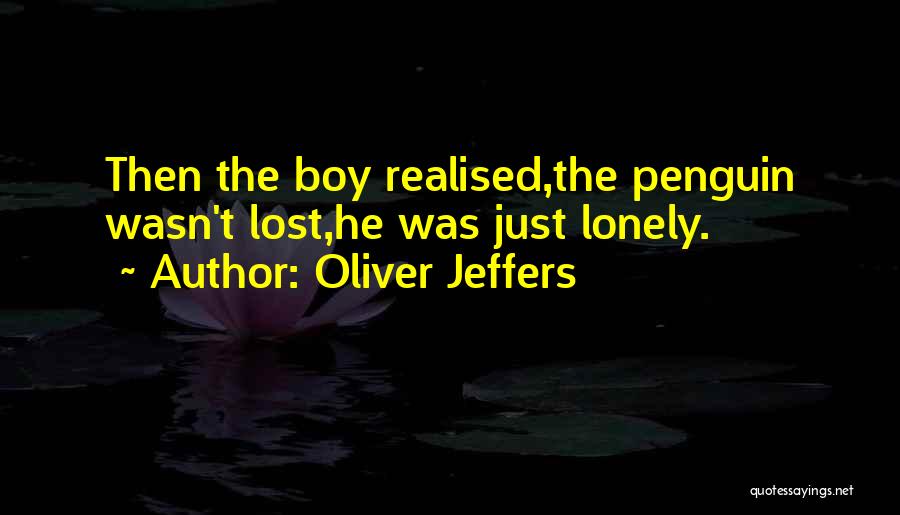 Oliver Jeffers Quotes: Then The Boy Realised,the Penguin Wasn't Lost,he Was Just Lonely.