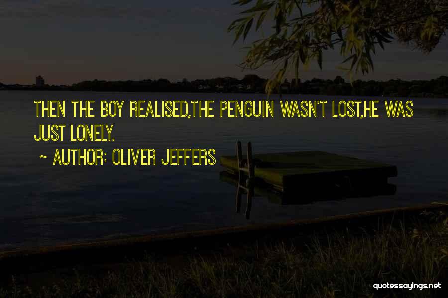 Oliver Jeffers Quotes: Then The Boy Realised,the Penguin Wasn't Lost,he Was Just Lonely.