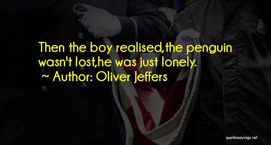 Oliver Jeffers Quotes: Then The Boy Realised,the Penguin Wasn't Lost,he Was Just Lonely.