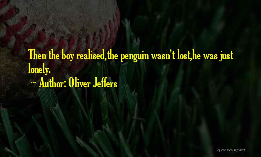 Oliver Jeffers Quotes: Then The Boy Realised,the Penguin Wasn't Lost,he Was Just Lonely.