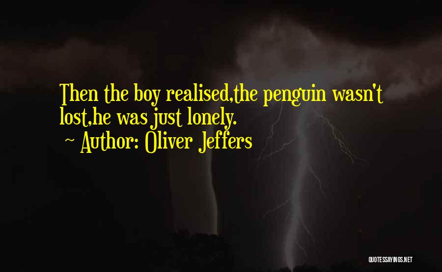 Oliver Jeffers Quotes: Then The Boy Realised,the Penguin Wasn't Lost,he Was Just Lonely.