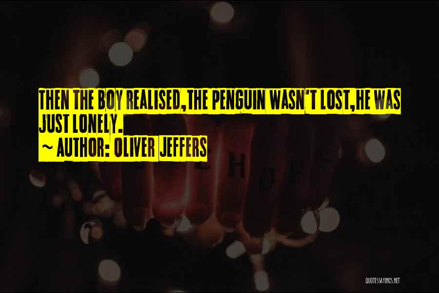 Oliver Jeffers Quotes: Then The Boy Realised,the Penguin Wasn't Lost,he Was Just Lonely.