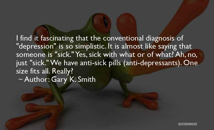 Gary K. Smith Quotes: I Find It Fascinating That The Conventional Diagnosis Of Depression Is So Simplistic. It Is Almost Like Saying That Someone