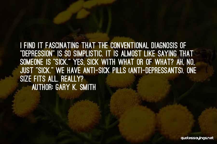 Gary K. Smith Quotes: I Find It Fascinating That The Conventional Diagnosis Of Depression Is So Simplistic. It Is Almost Like Saying That Someone