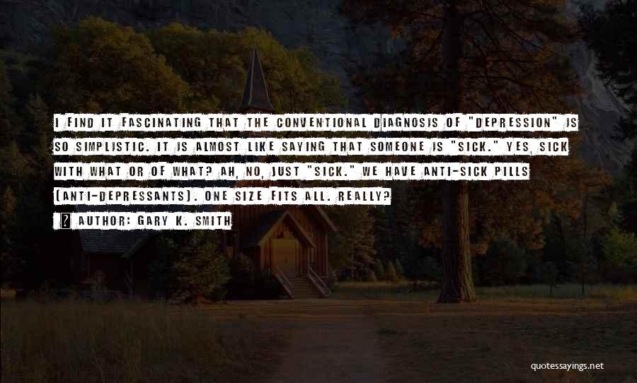 Gary K. Smith Quotes: I Find It Fascinating That The Conventional Diagnosis Of Depression Is So Simplistic. It Is Almost Like Saying That Someone