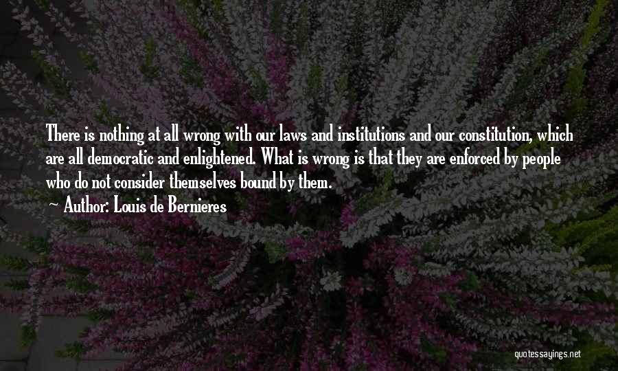 Louis De Bernieres Quotes: There Is Nothing At All Wrong With Our Laws And Institutions And Our Constitution, Which Are All Democratic And Enlightened.