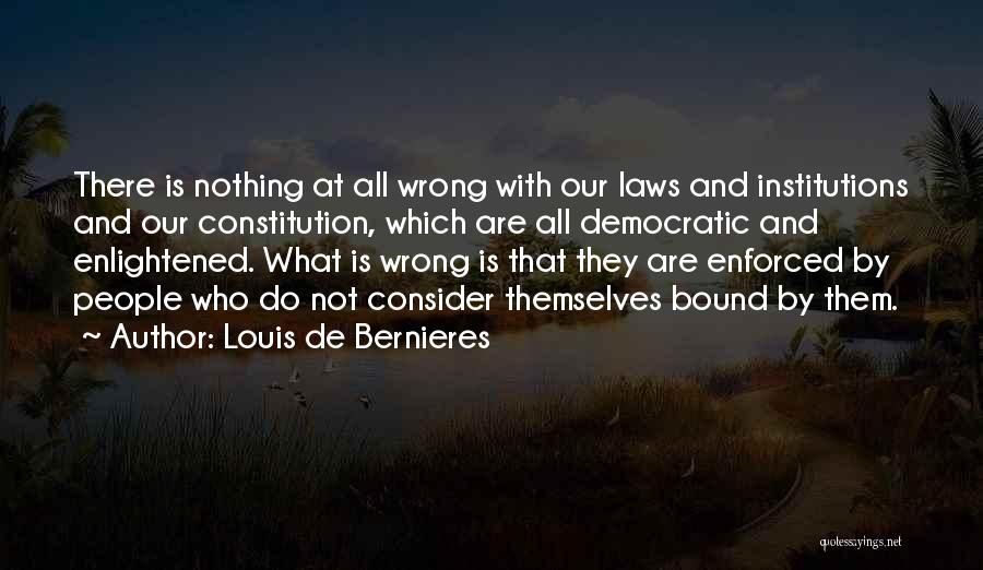 Louis De Bernieres Quotes: There Is Nothing At All Wrong With Our Laws And Institutions And Our Constitution, Which Are All Democratic And Enlightened.