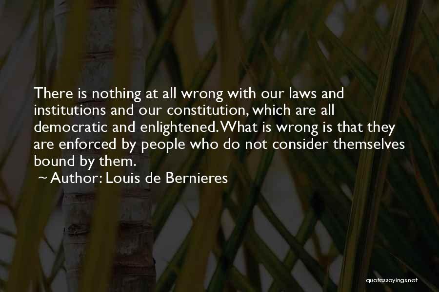 Louis De Bernieres Quotes: There Is Nothing At All Wrong With Our Laws And Institutions And Our Constitution, Which Are All Democratic And Enlightened.