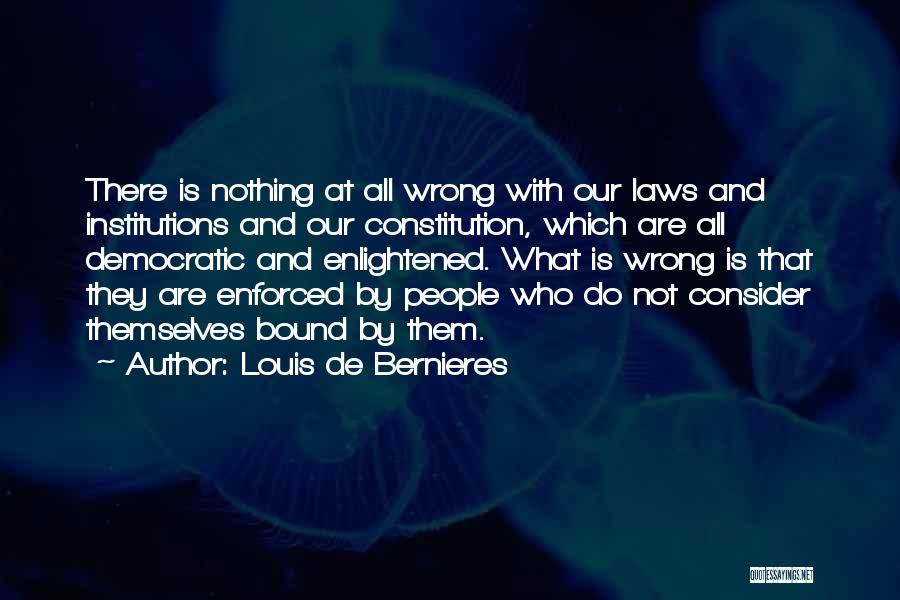 Louis De Bernieres Quotes: There Is Nothing At All Wrong With Our Laws And Institutions And Our Constitution, Which Are All Democratic And Enlightened.