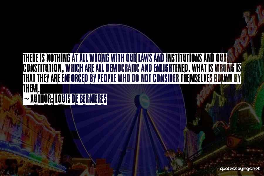 Louis De Bernieres Quotes: There Is Nothing At All Wrong With Our Laws And Institutions And Our Constitution, Which Are All Democratic And Enlightened.