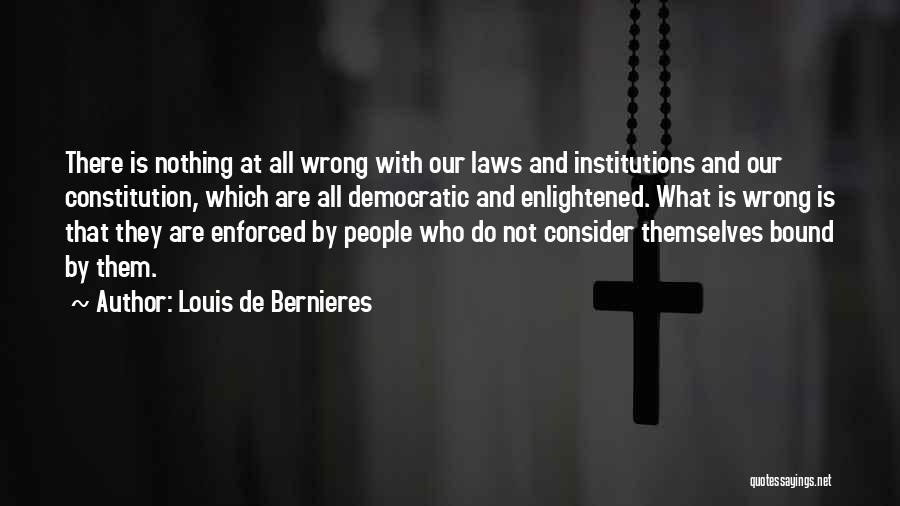 Louis De Bernieres Quotes: There Is Nothing At All Wrong With Our Laws And Institutions And Our Constitution, Which Are All Democratic And Enlightened.