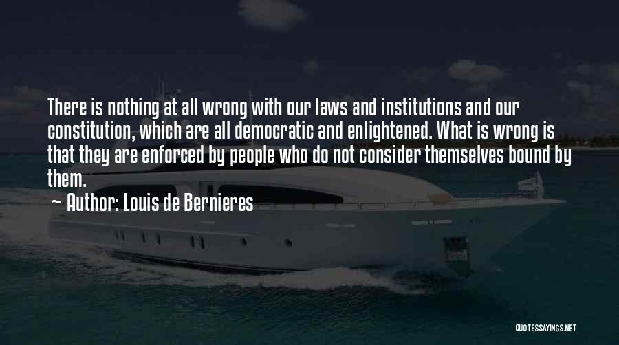 Louis De Bernieres Quotes: There Is Nothing At All Wrong With Our Laws And Institutions And Our Constitution, Which Are All Democratic And Enlightened.