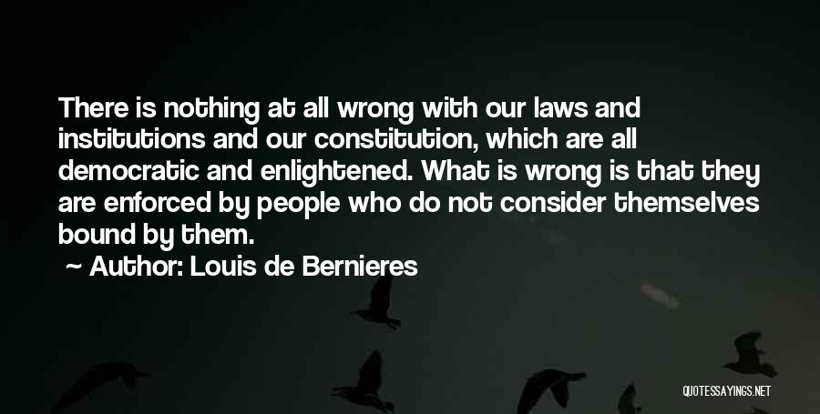 Louis De Bernieres Quotes: There Is Nothing At All Wrong With Our Laws And Institutions And Our Constitution, Which Are All Democratic And Enlightened.