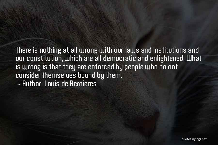 Louis De Bernieres Quotes: There Is Nothing At All Wrong With Our Laws And Institutions And Our Constitution, Which Are All Democratic And Enlightened.