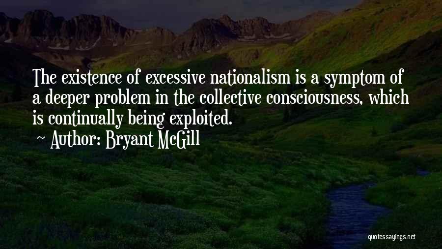 Bryant McGill Quotes: The Existence Of Excessive Nationalism Is A Symptom Of A Deeper Problem In The Collective Consciousness, Which Is Continually Being