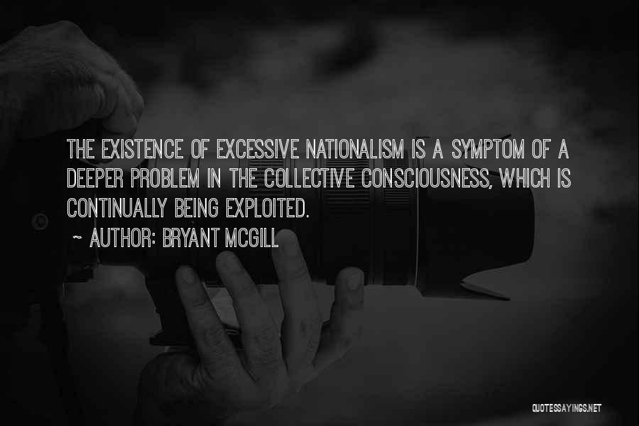 Bryant McGill Quotes: The Existence Of Excessive Nationalism Is A Symptom Of A Deeper Problem In The Collective Consciousness, Which Is Continually Being