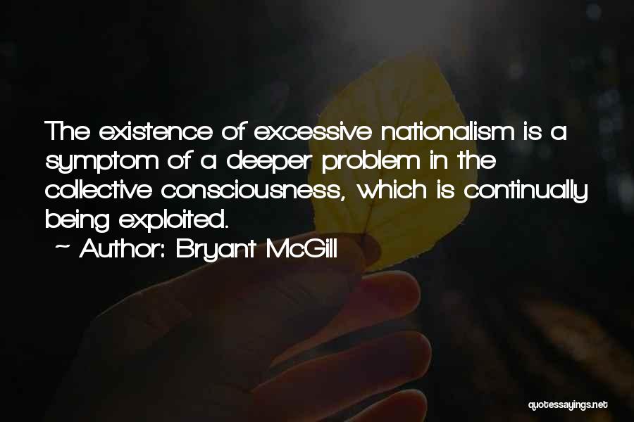 Bryant McGill Quotes: The Existence Of Excessive Nationalism Is A Symptom Of A Deeper Problem In The Collective Consciousness, Which Is Continually Being