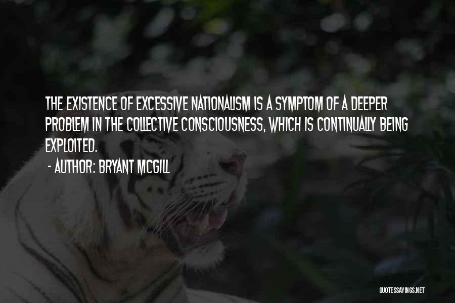 Bryant McGill Quotes: The Existence Of Excessive Nationalism Is A Symptom Of A Deeper Problem In The Collective Consciousness, Which Is Continually Being