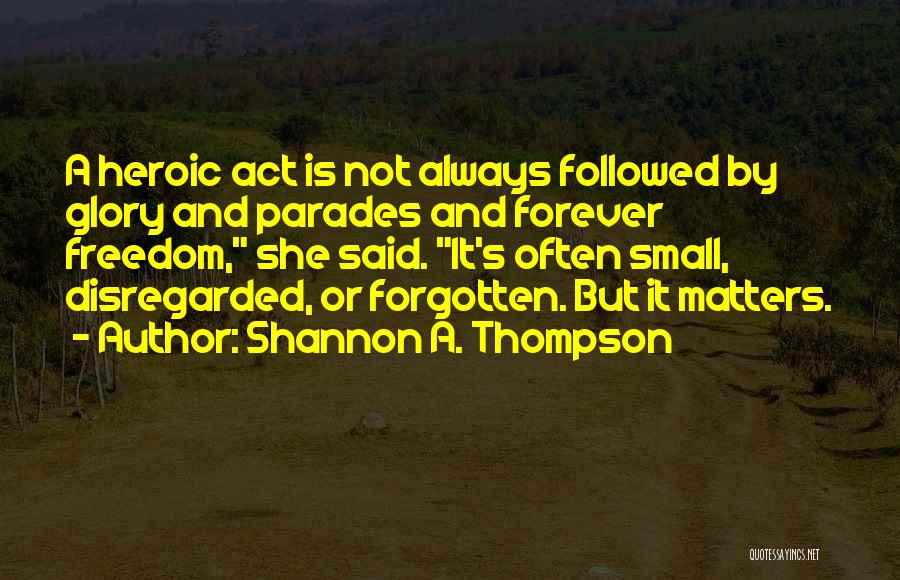 Shannon A. Thompson Quotes: A Heroic Act Is Not Always Followed By Glory And Parades And Forever Freedom, She Said. It's Often Small, Disregarded,