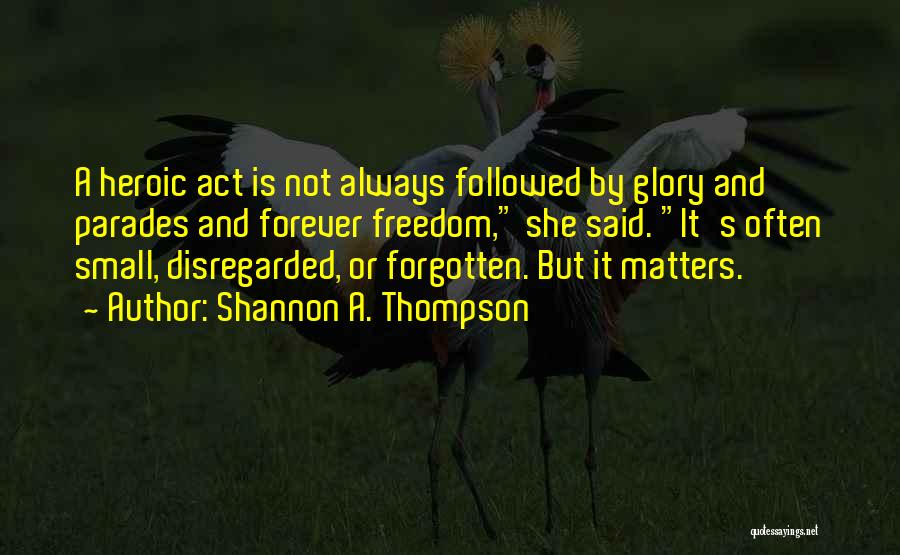 Shannon A. Thompson Quotes: A Heroic Act Is Not Always Followed By Glory And Parades And Forever Freedom, She Said. It's Often Small, Disregarded,