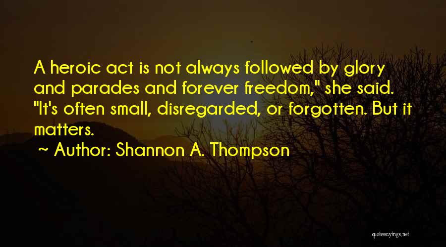 Shannon A. Thompson Quotes: A Heroic Act Is Not Always Followed By Glory And Parades And Forever Freedom, She Said. It's Often Small, Disregarded,