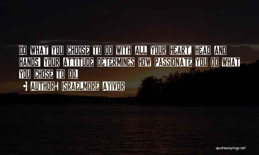 Israelmore Ayivor Quotes: Do What You Choose To Do With All Your Heart, Head And Hands! Your Attitude Determines How Passionate You Do