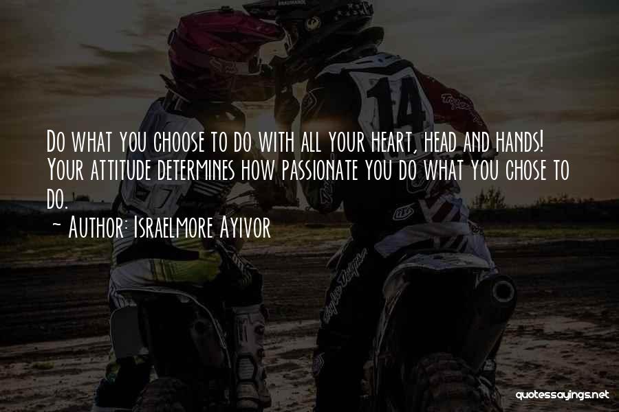 Israelmore Ayivor Quotes: Do What You Choose To Do With All Your Heart, Head And Hands! Your Attitude Determines How Passionate You Do