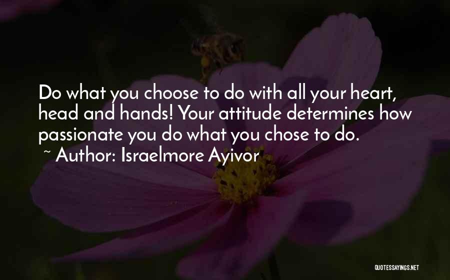 Israelmore Ayivor Quotes: Do What You Choose To Do With All Your Heart, Head And Hands! Your Attitude Determines How Passionate You Do
