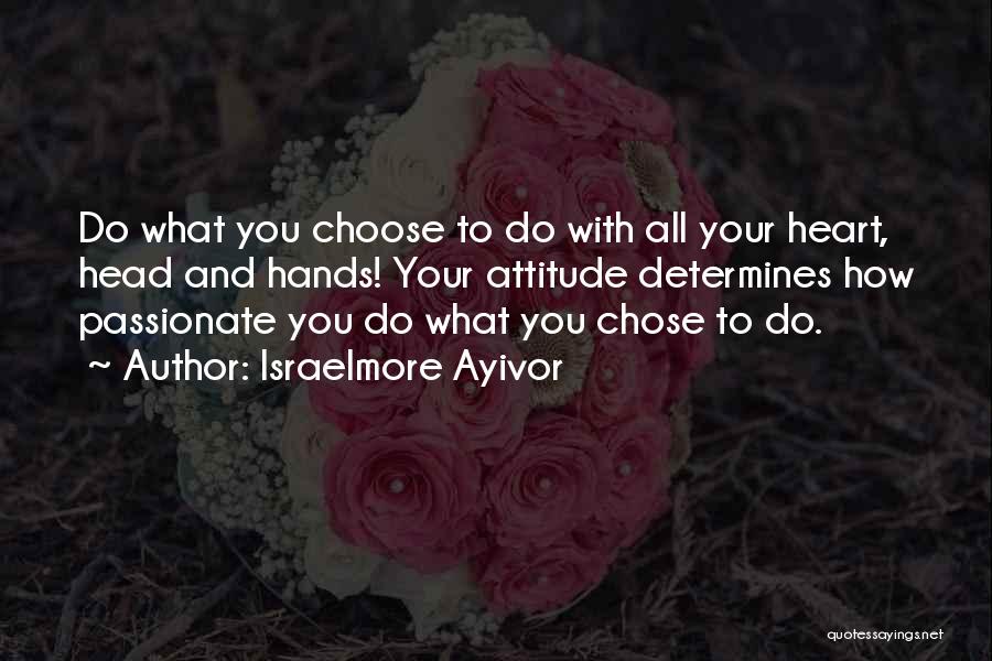 Israelmore Ayivor Quotes: Do What You Choose To Do With All Your Heart, Head And Hands! Your Attitude Determines How Passionate You Do