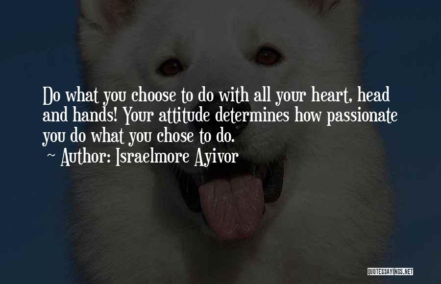 Israelmore Ayivor Quotes: Do What You Choose To Do With All Your Heart, Head And Hands! Your Attitude Determines How Passionate You Do