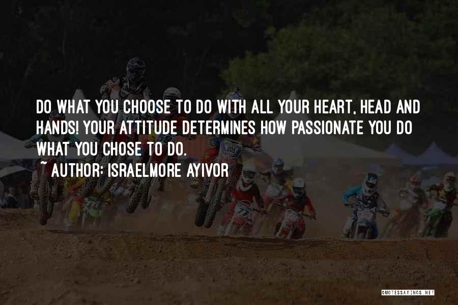 Israelmore Ayivor Quotes: Do What You Choose To Do With All Your Heart, Head And Hands! Your Attitude Determines How Passionate You Do