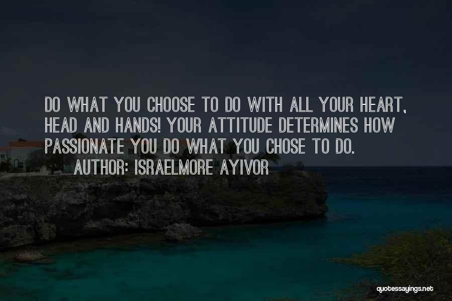 Israelmore Ayivor Quotes: Do What You Choose To Do With All Your Heart, Head And Hands! Your Attitude Determines How Passionate You Do