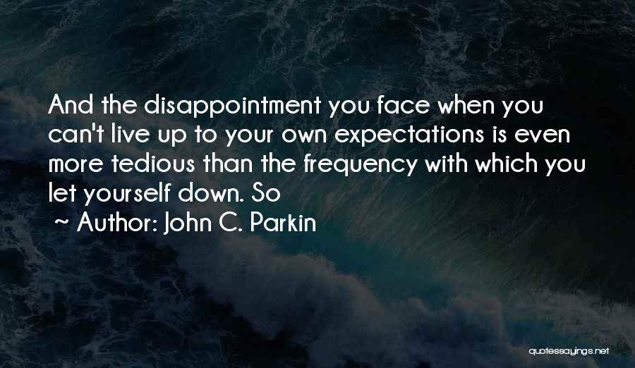 John C. Parkin Quotes: And The Disappointment You Face When You Can't Live Up To Your Own Expectations Is Even More Tedious Than The