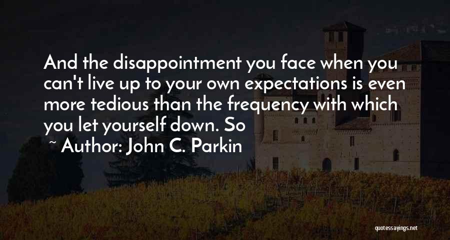 John C. Parkin Quotes: And The Disappointment You Face When You Can't Live Up To Your Own Expectations Is Even More Tedious Than The