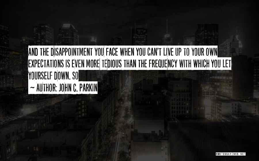 John C. Parkin Quotes: And The Disappointment You Face When You Can't Live Up To Your Own Expectations Is Even More Tedious Than The