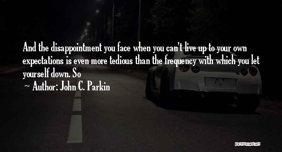 John C. Parkin Quotes: And The Disappointment You Face When You Can't Live Up To Your Own Expectations Is Even More Tedious Than The