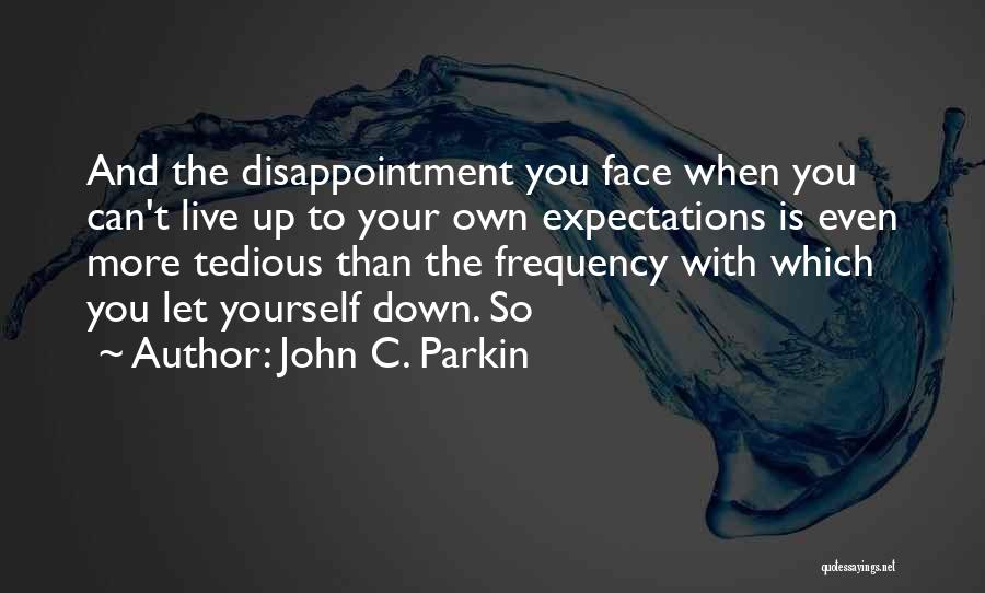 John C. Parkin Quotes: And The Disappointment You Face When You Can't Live Up To Your Own Expectations Is Even More Tedious Than The