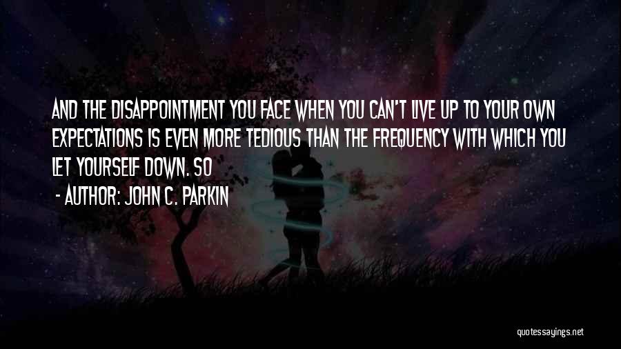 John C. Parkin Quotes: And The Disappointment You Face When You Can't Live Up To Your Own Expectations Is Even More Tedious Than The