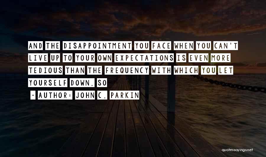 John C. Parkin Quotes: And The Disappointment You Face When You Can't Live Up To Your Own Expectations Is Even More Tedious Than The