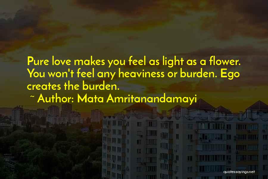 Mata Amritanandamayi Quotes: Pure Love Makes You Feel As Light As A Flower. You Won't Feel Any Heaviness Or Burden. Ego Creates The