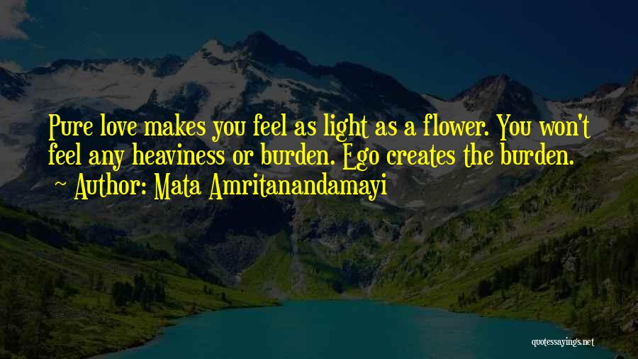 Mata Amritanandamayi Quotes: Pure Love Makes You Feel As Light As A Flower. You Won't Feel Any Heaviness Or Burden. Ego Creates The