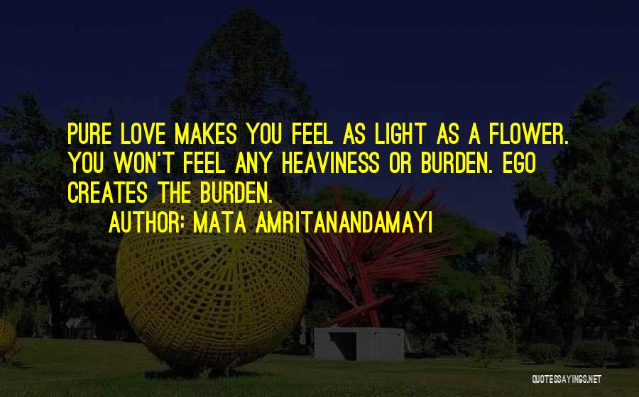 Mata Amritanandamayi Quotes: Pure Love Makes You Feel As Light As A Flower. You Won't Feel Any Heaviness Or Burden. Ego Creates The