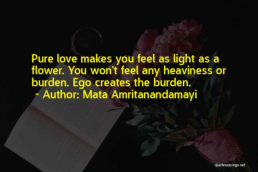 Mata Amritanandamayi Quotes: Pure Love Makes You Feel As Light As A Flower. You Won't Feel Any Heaviness Or Burden. Ego Creates The