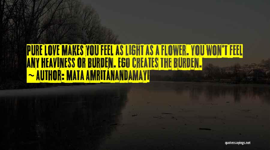 Mata Amritanandamayi Quotes: Pure Love Makes You Feel As Light As A Flower. You Won't Feel Any Heaviness Or Burden. Ego Creates The