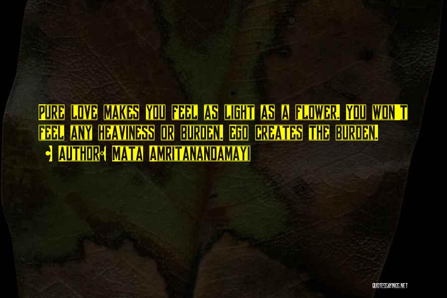 Mata Amritanandamayi Quotes: Pure Love Makes You Feel As Light As A Flower. You Won't Feel Any Heaviness Or Burden. Ego Creates The