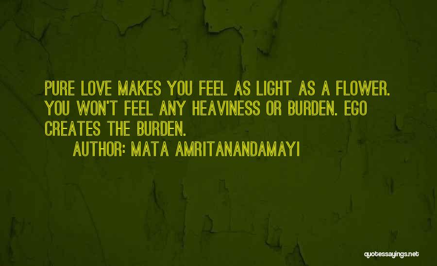Mata Amritanandamayi Quotes: Pure Love Makes You Feel As Light As A Flower. You Won't Feel Any Heaviness Or Burden. Ego Creates The