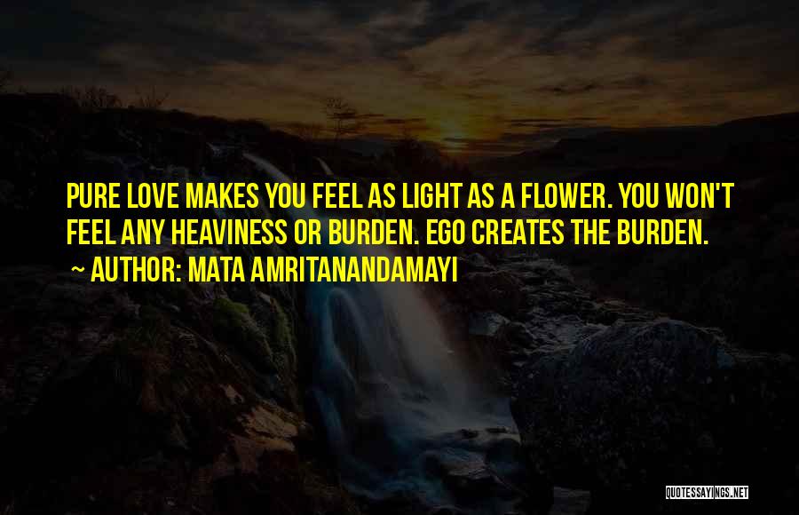 Mata Amritanandamayi Quotes: Pure Love Makes You Feel As Light As A Flower. You Won't Feel Any Heaviness Or Burden. Ego Creates The