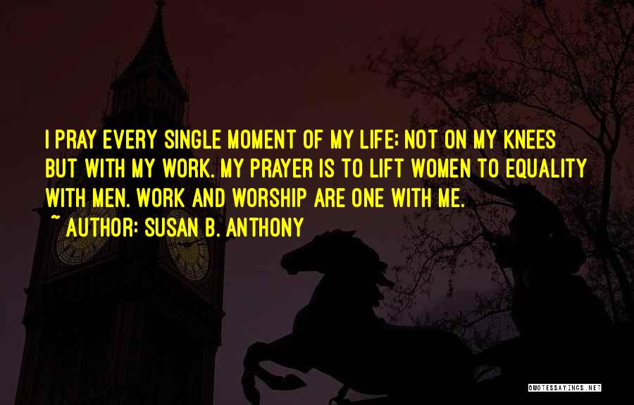 Susan B. Anthony Quotes: I Pray Every Single Moment Of My Life; Not On My Knees But With My Work. My Prayer Is To